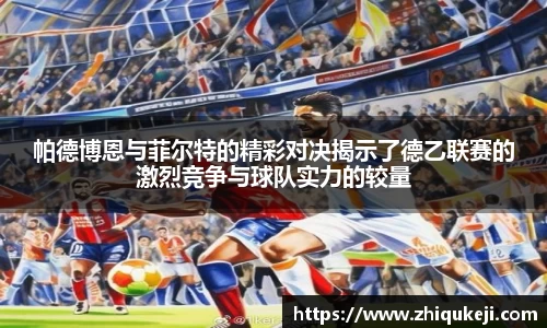 帕德博恩与菲尔特的精彩对决揭示了德乙联赛的激烈竞争与球队实力的较量