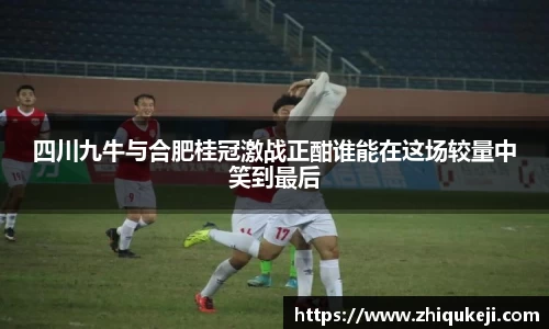 四川九牛与合肥桂冠激战正酣谁能在这场较量中笑到最后